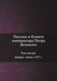 Письма и бумаги императора Петра Великого. Том 5. Январь–июнь 1707 г.