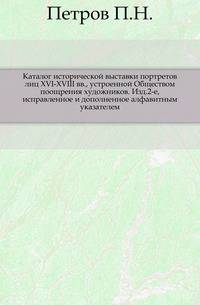 Каталог исторической выставки портретов лиц XVI-XVIII вв., устроенной Обществом поощрения художников. Изд.2-е, исправленное и дополненное алфавитным указателем.