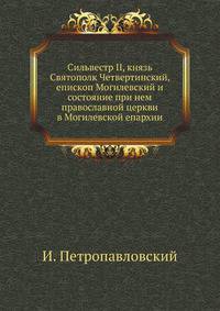 Сильвестр II, князь Святополк Четвертинский, епископ Могилевский и состояние при нем православной церкви в Могилевской епархии .