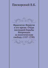 Франческо Ферручи и его время. Очерк последней борьбы Флоренции за политическую свободу (1527-1530).