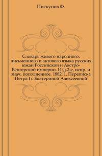 Словарь живого народного, письменного и актового языка русских южан Российской и Австро-Венгерской империи. Изд.2-е, испр. и знаЧасть пополненное. 1882. 1. Переписка Петра I с Екатериной Алексеевной