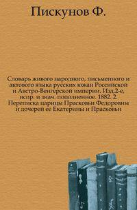 Словарь живого народного, письменного и актового языка русских южан Российской и Австро-Венгерской империи. Изд.2-е, испр. и знаЧасть пополненное. 1882. 2. Переписка царицы Прасковьи Федоровны и дочерей ее Екатерины и Прасковьи