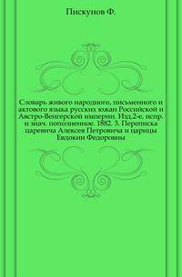 Словарь живого народного, письменного и актового языка русских южан Российской и Австро-Венгерской империи. Изд.2-е, испр. и знаЧасть пополненное. 1882. 3. Переписка царевича Алексея Петровича и царицы Евдокии Федоровны
