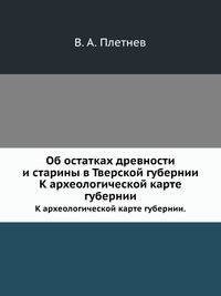 Об остатках древности и старины в Тверской губернии.. К археологической карте губернии.