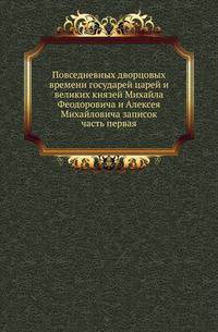 Повседневных дворцовых времени государей царей и великих князей Михайла Феодоровича и Алексея Михайловича записок часть вторая.