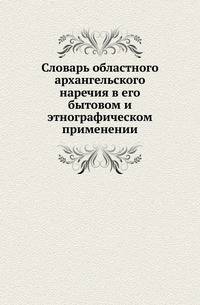Словарь областного архангельского наречия в его бытовом и этнографическом применении.