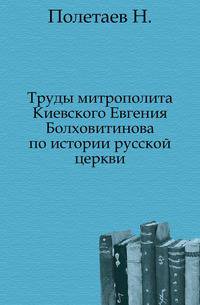 Труды митрополита Киевского Евгения Болховитинова по истории русской церкви.
