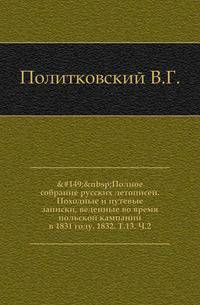 Полное собрание русских летописей. Походные и путевые записки, веденные во время польской кампании в 1831 году. 1832. Т.13. Ч.2