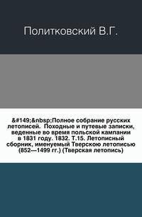 Полное собрание русских летописей. Походные и путевые записки, веденные во время польской кампании в 1831 году. 1832. Т.15. Летописный сборник, именуемый Тверскою летописью (852—1499 гг.) (Тверская летопись)