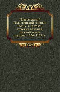 Православный Палестинский сборник. Выпуск 3, 9. Житье и хожение Даниила, русской земли игумена: 1106–1107 гг.