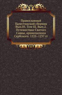 Православный Палестинский сборник Российская история, изображающая важнейшие деяния российских государей. 1819. Вып.05. Т. 02. Вып.2. Путешествие Святого Саввы, архиепископа Сербского: 1225–1237 гг. / Предисл. и ред. архимандрита Леонида (Кав…