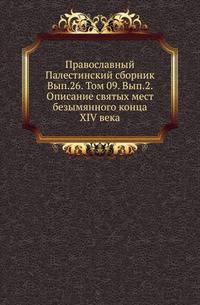 Православный Палестинский сборник Российская история, изображающая важнейшие деяния российских государей. 1819. Вып.26. Т. 09. Вып.2. Описание святых мест безымянного конца XIV века / Изд. и предисл. А. И. Пападопуло-Керамевса, пер. Г. С. Дес…