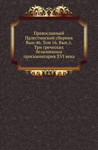 Православный Палестинский сборник Российская история, изображающая важнейшие деяния российских государей. 1819. Вып.46. Т. 16. Вып.1. Три греческих безымянных проскинитария XVI века. / Предисл. А. И. Пападопуло-Керамевса, пер. Г. С. Дестуниса