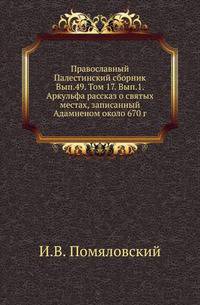 Православный Палестинский сборник Российская история, изображающая важнейшие деяния российских государей. 1819. Вып.49. Т. 17. Вып.1. Помяловский И.В. Аркульфа рассказ о святых местах, записанный Адамненом около 670 г.