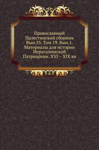 Православный Палестинский сборник Российская история, изображающая важнейшие деяния российских государей. 1819. Вып.55. Ч.1-2. Т. 19. Вып.1. Материалы для истории Иерусалимской Патриархии. XVI – XIX вв. / Пер. с греч. П. В. Безобразова. 1901-…