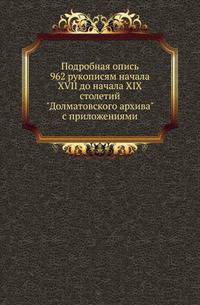 Подробная опись 962 рукописям начала XVII до начала XIX столетий "Долматовского архива" (Головцынского и Куломзинского родов) с приложениями.