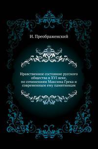 Нравственное состояние русского общества в XVI веке, по сочинениям Максима Грека и современным ему памятникам.