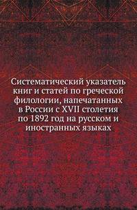 Систематический указатель книг и статей по греческой филологии, напечатанных в России с XVII столетия по 1892 год на русском и иностранных языках. С прибавлением за 1893, 1894 и 1895 годы.