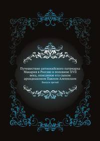 Путешествие антиохийского патриарха Макария в Россию в половине XVII века, описанное его сыном архидиаконом Павлом Алеппским. Выпуск третий