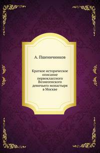 Краткое историческое описание первоклассного Вознесенского девичьего монастыря в Москве.