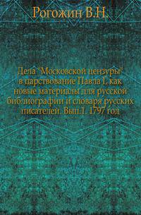 Дела "Московской цензуры" в царствование Павла I, как новые материалы для русской библиографии и словаря русских писателей. Выпуск 1. 1797 год