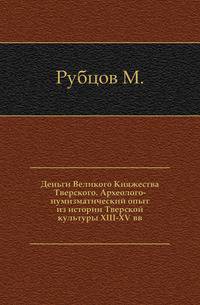 Деньги Великого Княжества Тверского. Археолого-нумизматический опыт из истории Тверской культуры XIII-XV вв.