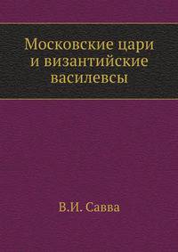 Московские цари и византийские василевсы. К вопросу о влиянии Византии на образование идеи царской власти московских государей.