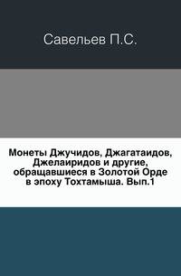 Монеты Джучидов, Джагатаидов, Джелаиридов и другие, обращавшиеся в Золотой Орде в эпоху Тохтамыша. Выпуск 1,2