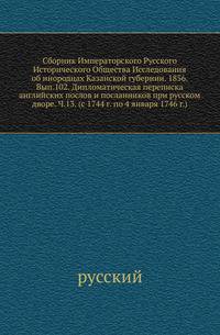 Сборник Императорского Русского Исторического Общества Исследования об инородцах Казанской губернии. 1856. Вып.102. Дипломатическая переписка английских послов и посланников при русском дворе. Ч.13. (с 1744 г. по 4 января 1746 г.)