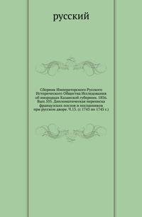 Сборник Императорского Русского Исторического Общества Исследования об инородцах Казанской губернии. 1856. Вып.105. Дипломатическая переписка французских послов и посланников при русском дворе. Ч.13. (с 1743 по 1745 г.)