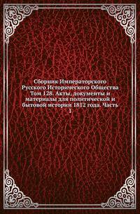 Сборник Императорского Русского Исторического Общества Исследования об инородцах Казанской губернии. 1856. Вып.128. Акты, документы и материалы для политической и бытовой истории 1812 года. Ч.1