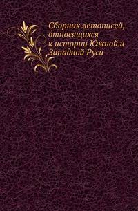 Сборник летописей, относящихся к истории Южной и Западной Руси, изданный Комиссией для разбора древних актов, состоящей при Киевском, Подольском и Волынском генерал-губернаторе.