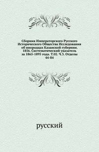 Сборник Императорского Русского Исторического Общества Исследования об инородцах Казанской губернии. 1856. Систематический указатель за 1865-1895 года. Т.02. Ч.3. Отделы 44-84