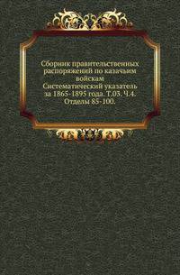 Сборник правительственных распоряжений по казачьим войскам. Систематический указатель за 1865-1895 года. Том 03. Часть 4. Отделы 85-100