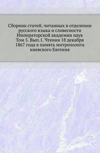 Сборник статей, читанных в отделении русского языка и словесности Императорской академии наук. Том 5. Вып.1. Чтения 18 декабря 1867 года в память митрополита киевского Евгения