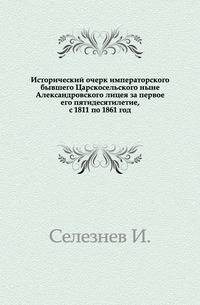 Исторический очерк императорского бывшего Царскосельского ныне Александровского лицея за первое его пятидесятилетие, с 1811 по 1861 год.