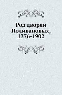 Род дворян Поливановых, 1376-1902. Составил по материалам, собранным М.К.Поливановым, А.В.Селиванов.