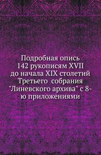 Подробная опись 142 рукописям XVII до начала XIX столетий Третьего собрания "Линевского архива" с 8-ю приложениями.