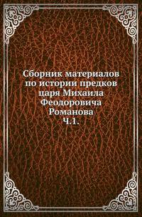 Сборник материалов по истории предков царя Михаила Феодоровича Романова. Ч.1. Генеалогический и исторический материал по печатанным источникам.