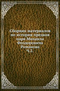 Сборник материалов по истории предков царя Михаила Феодоровича Романова. Ч.2. Родословная рода Захарьиных-Юрьевых-Романовых.
