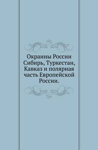 Окраины России.. Сибирь, Туркестан, Кавказ и полярная часть Европейской России.