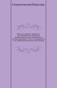 Киев, его святыни, древности, достопамятности и сведения, необходимые для его почитателей и путешественников... Изд.7-е исправленное и по современным данным дополненное.