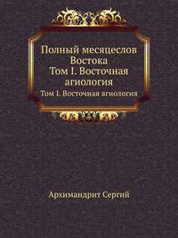 Полный месяцеслов Востока. Т.1. Восточная агиология. Изд.2-е, исправленное и много дополненное.