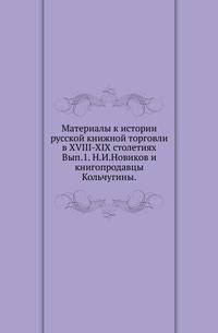 Материалы к истории русской книжной торговли в XVIII-XIX столетиях. Выпуск 1. Н. И. Новиков и книгопродавцы Кольчугины