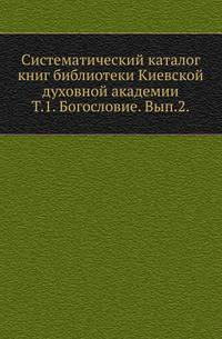 Систематический каталог книг библиотеки Киевской духовной академии. Том 1. Богословие. Выпуск 2