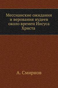 Мессианские ожидания и верования иудеев около времен Иисуса Христа. От маккавейских войн до разрушения Иерусалима римлянами