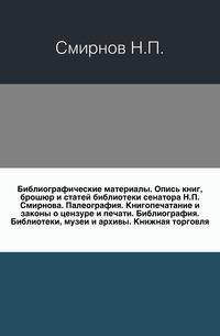 Библиографические материалы. Опись книг, брошюр и статей библиотеки сенатора Н.П.Смирнова. Палеография. Книгопечатание и законы о цензуре и печати. Библиография. Библиотеки, музеи и архивы. Книжная торговля.