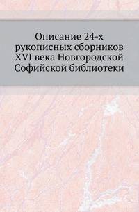 Описание 24-х рукописных сборников XVI века Новгородской Софийской библиотеки, находящихся ныне в Санкпетербургской духовной академии.