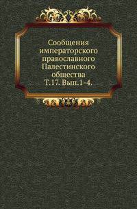 Сообщения императорского православного Палестинского общества. Том 17. Выпуск 1-4