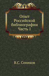 Опыт Российской библиографии, или Полный словарь сочинений и переводов, напечатанных на Славенском и Российском языках от начала заведения типографий, до 1813 года... Ч.1.